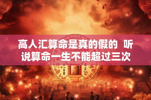 高人汇算命是真的假的  听说算命一生不能超过三次