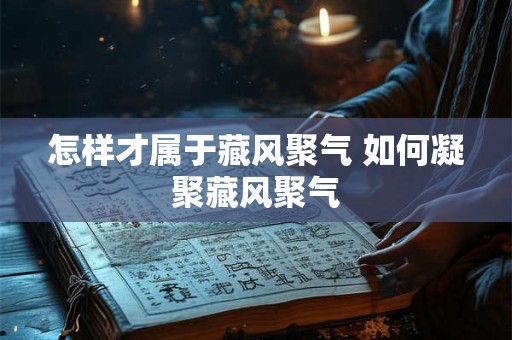 怎样才属于藏风聚气 如何凝聚藏风聚气 怎样才属于藏风聚气 如何凝聚藏风聚气