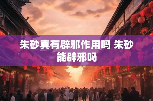 朱砂真有辟邪作用吗 朱砂能辟邪吗