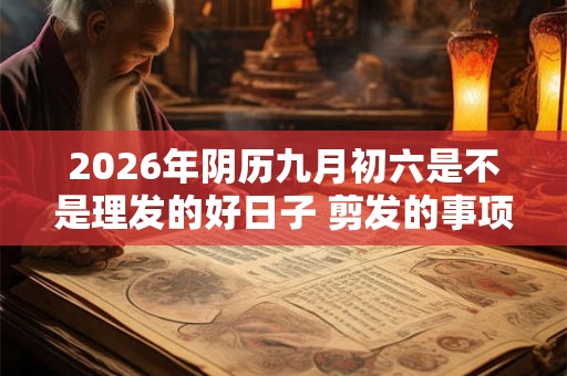 2026年阴历九月初六是不是理发的好日子 剪发的事项详解