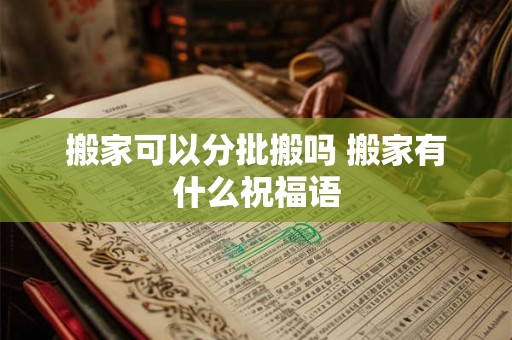 搬家可以分批搬吗 搬家有什么祝福语