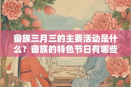 畲族三月三的主要活动是什么？畲族的特色节日有哪些？