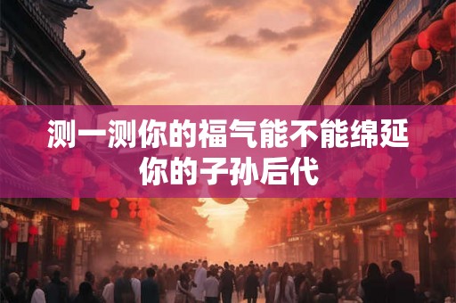 测一测你的福气能不能绵延你的子孙后代