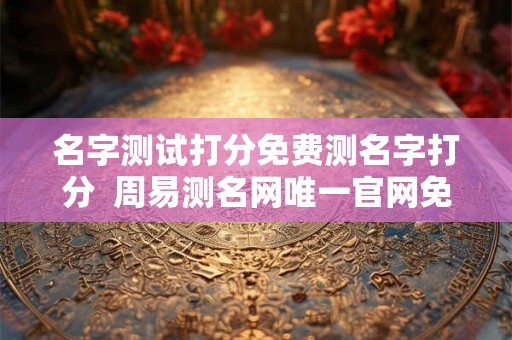 名字测试打分免费测名字打分  周易测名网唯一官网免费