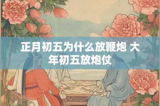 正月初五为什么放鞭炮 大年初五放炮仗 正月初五为什么放鞭炮 大年初五放炮仗