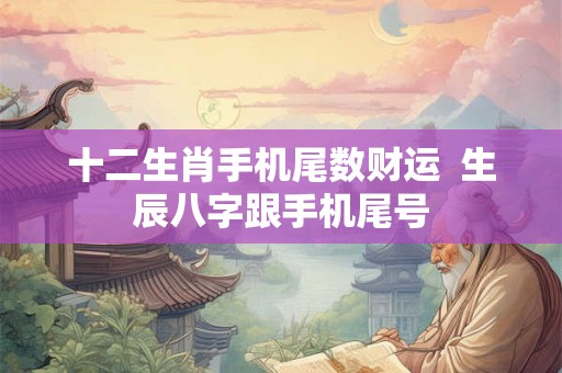 十二生肖手机尾数财运  生辰八字跟手机尾号