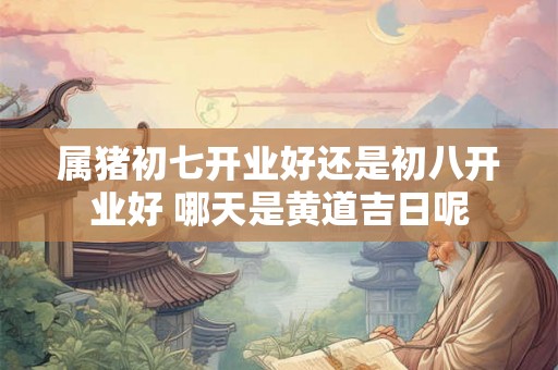 属猪初七开业好还是初八开业好 哪天是黄道吉日呢