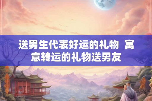 送男生代表好运的礼物  寓意转运的礼物送男友