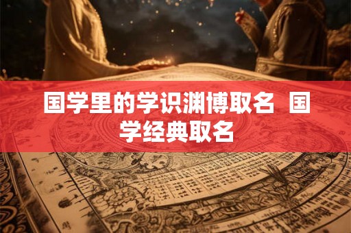 国学里的学识渊博取名  国学经典取名