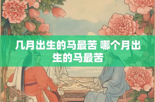 几月出生的马最苦 哪个月出生的马最苦