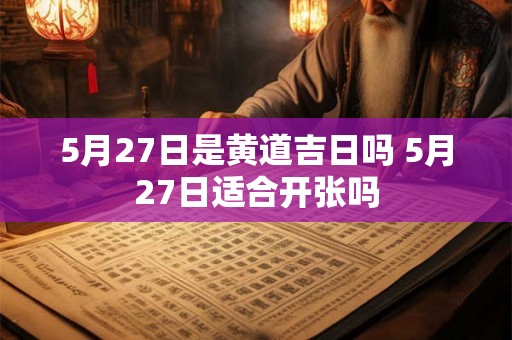 5月27日是黄道吉日吗 5月27日适合开张吗