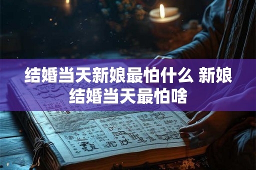 结婚当天新娘最怕什么 新娘结婚当天最怕啥 结婚当天新娘最怕什么 新娘结婚当天最怕啥
