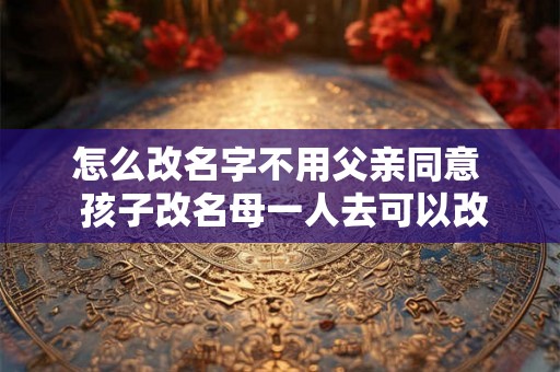 怎么改名字不用父亲同意  孩子改名母一人去可以改吗
