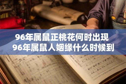 96年属鼠正桃花何时出现 96年属鼠人姻缘什么时候到 96年属鼠正桃花何时出现 96年属鼠人姻缘什么时候到