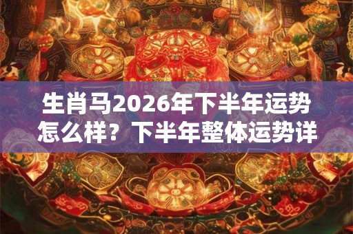 生肖马2026年下半年运势怎么样？下半年整体运势详解
