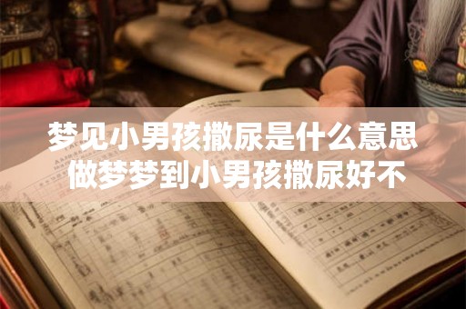 梦见小男孩撒尿是什么意思 做梦梦到小男孩撒尿好不好