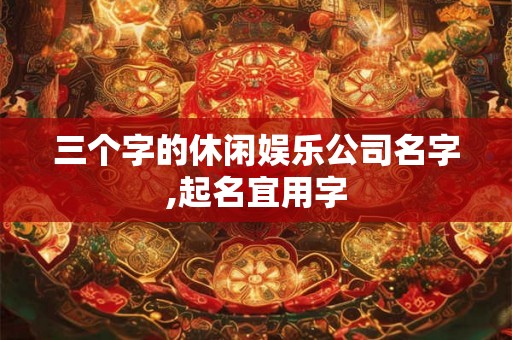 三个字的休闲娱乐公司名字,起名宜用字