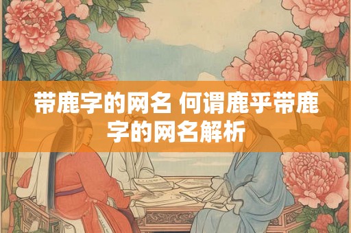 带鹿字的网名 何谓鹿乎带鹿字的网名解析