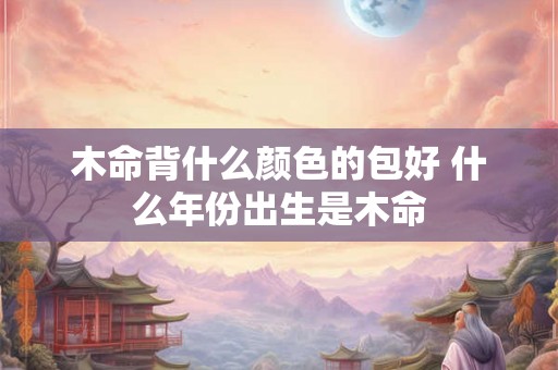 木命背什么颜色的包好 什么年份出生是木命