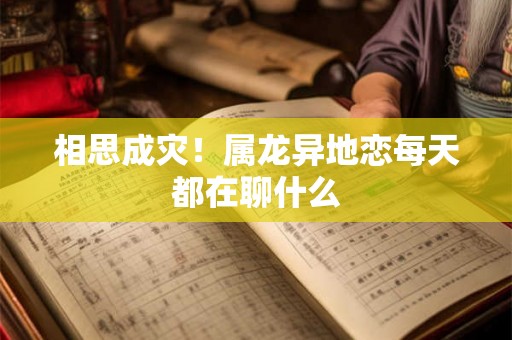 相思成灾!属龙异地恋每天都在聊什么 相思成灾!属龙异地恋每天都在聊什么
