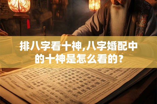排八字看十神,八字婚配中的十神是怎么看的？