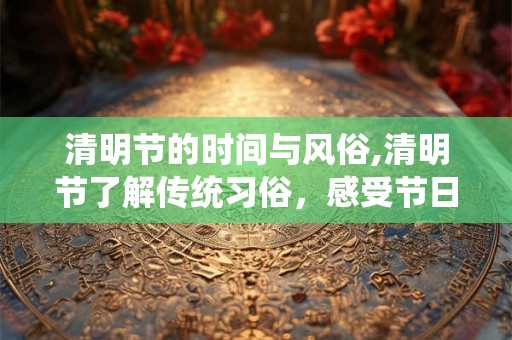 清明节的时间与风俗,清明节了解传统习俗，感受节日氛围