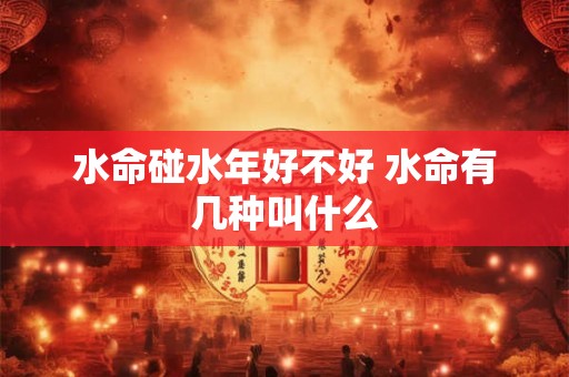 水命碰水年好不好 水命有几种叫什么