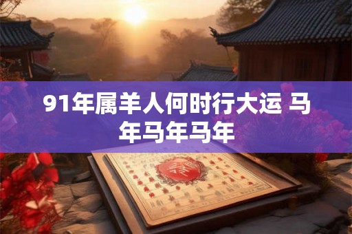 91年属羊人何时行大运 马年马年马年