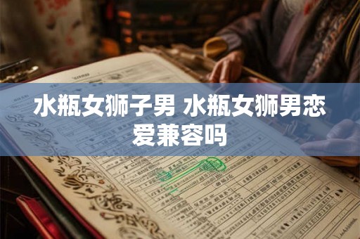 水瓶女狮子男 水瓶女狮男恋爱兼容吗