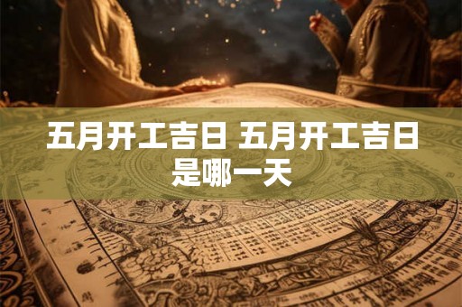 五月开工吉日 五月开工吉日是哪一天