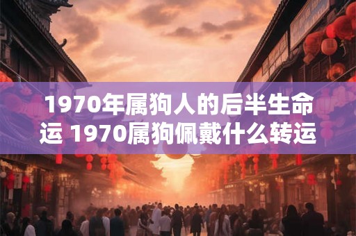 1970年属狗人的后半生命运 1970属狗佩戴什么转运