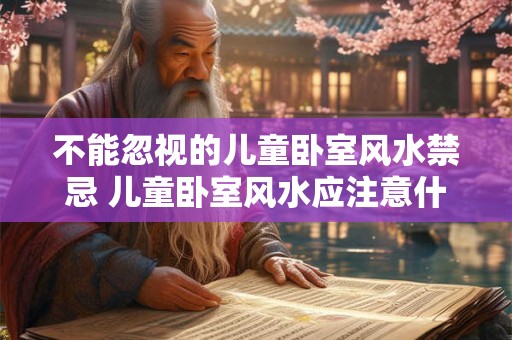 不能忽视的儿童卧室风水禁忌 儿童卧室风水应注意什么