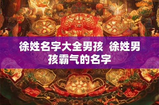 徐姓名字大全男孩  徐姓男孩霸气的名字