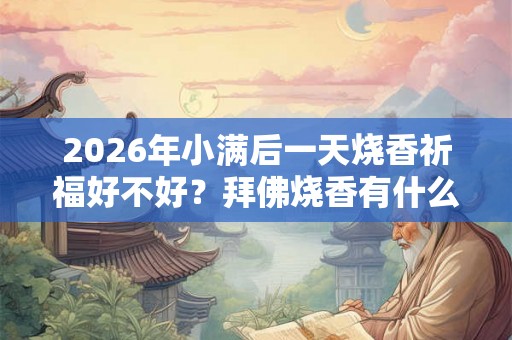 2026年小满后一天烧香祈福好不好？拜佛烧香有什么讲究？