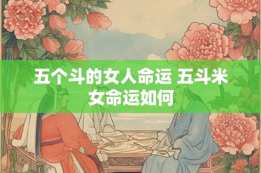 五个斗的女人命运 五斗米女命运如何 五个斗的女人命运 五斗米女命运如何