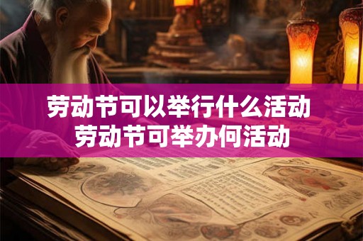 劳动节可以举行什么活动 劳动节可举办何活动
