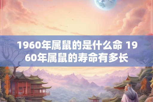 1960年属鼠的是什么命 1960年属鼠的寿命有多长