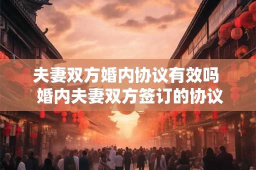 夫妻双方婚内协议有效吗  婚内夫妻双方签订的协议有效吗