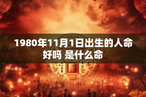 1980年11月1日出生的人命好吗 是什么命 1980年11月1日出生的人命好吗 是什么命