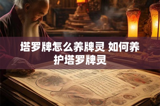 塔罗牌怎么养牌灵 如何养护塔罗牌灵