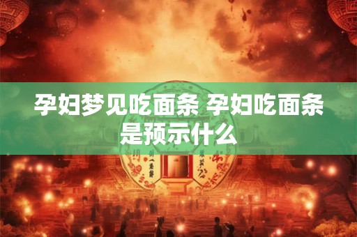 孕妇梦见吃面条 孕妇吃面条是预示什么