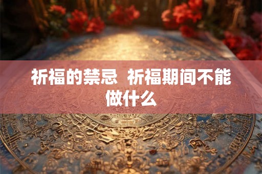祈福的禁忌  祈福期间不能做什么
