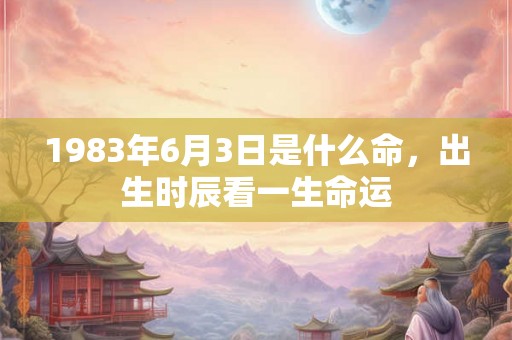 1983年6月3日是什么命，出生时辰看一生命运