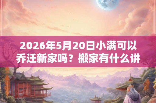 2026年5月20日小满可以乔迁新家吗？搬家有什么讲究和忌讳？