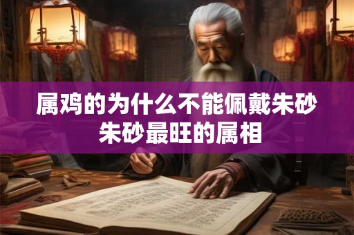 属鸡的为什么不能佩戴朱砂 朱砂最旺的属相 属鸡的为什么不能佩戴朱砂 朱砂最旺的属相
