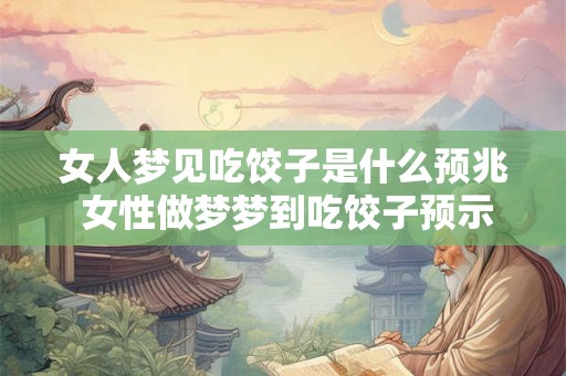 女人梦见吃饺子是什么预兆 女性做梦梦到吃饺子预示着什么样的意义