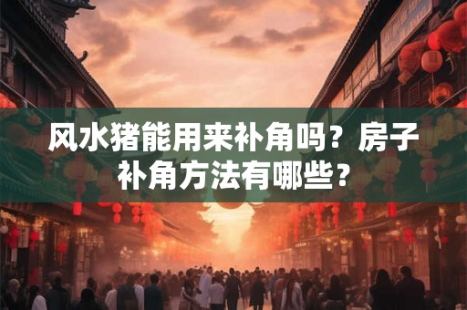 风水猪能用来补角吗？房子补角方法有哪些？