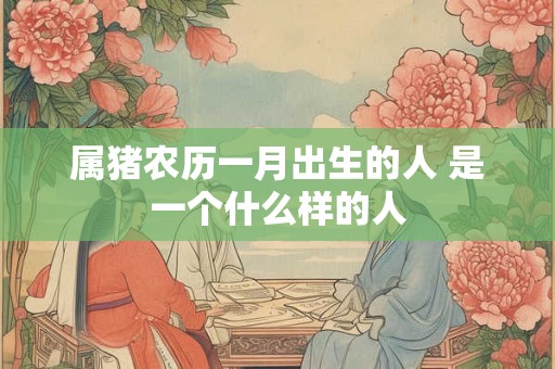 属猪农历一月出生的人 是一个什么样的人