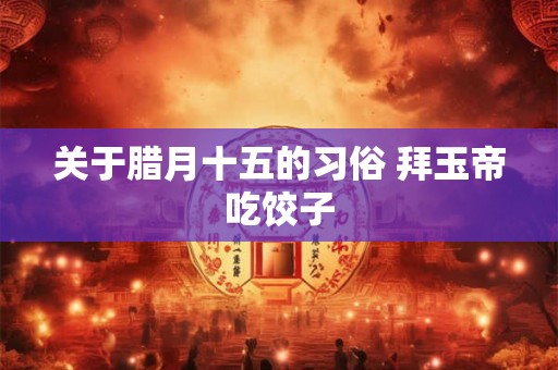 关于腊月十五的习俗 拜玉帝吃饺子