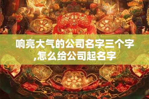 响亮大气的公司名字三个字,怎么给公司起名字